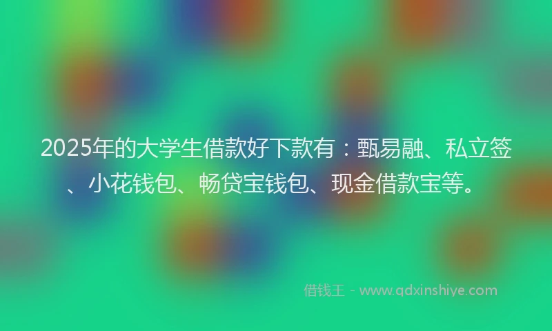 2025年的大学生借款好下款有：甄易融、私立签、小花钱包、畅贷宝钱包、现金借款宝等。
