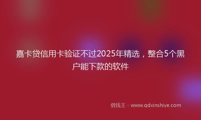 嘉卡贷信用卡验证不过2025年精选，整合5个黑户能下款的软件