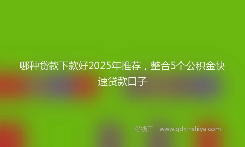 哪种贷款下款好2025年推荐，整合5个公积金快速贷款口子