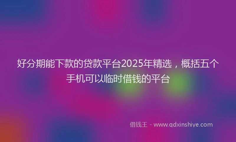 好分期能下款的贷款平台2025年精选，概括五个手机可以临时借钱的平台