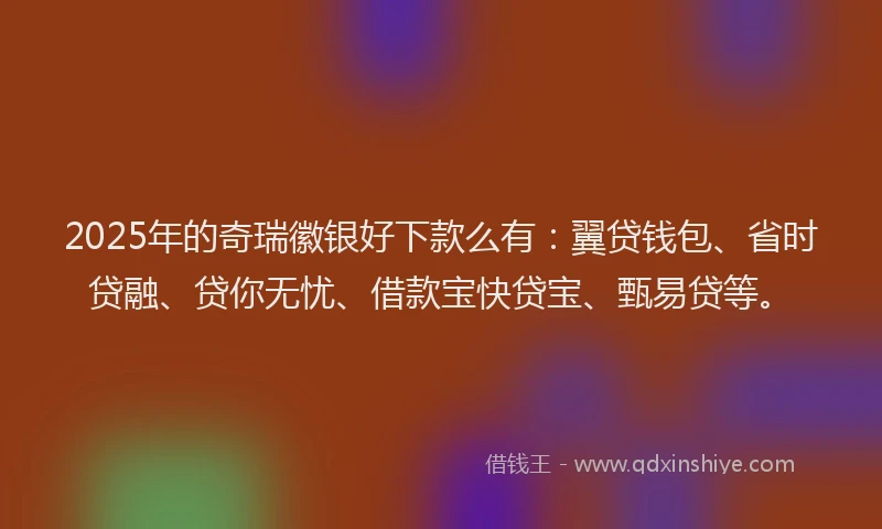 2025年的奇瑞徽银好下款么有：翼贷钱包、省时贷融、贷你无忧、借款宝快贷宝、甄易贷等。
