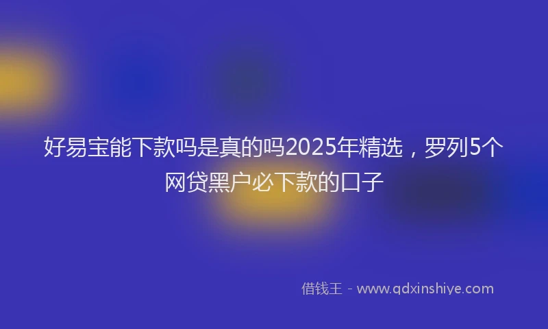 好易宝能下款吗是真的吗2025年精选，罗列5个网贷黑户必下款的口子