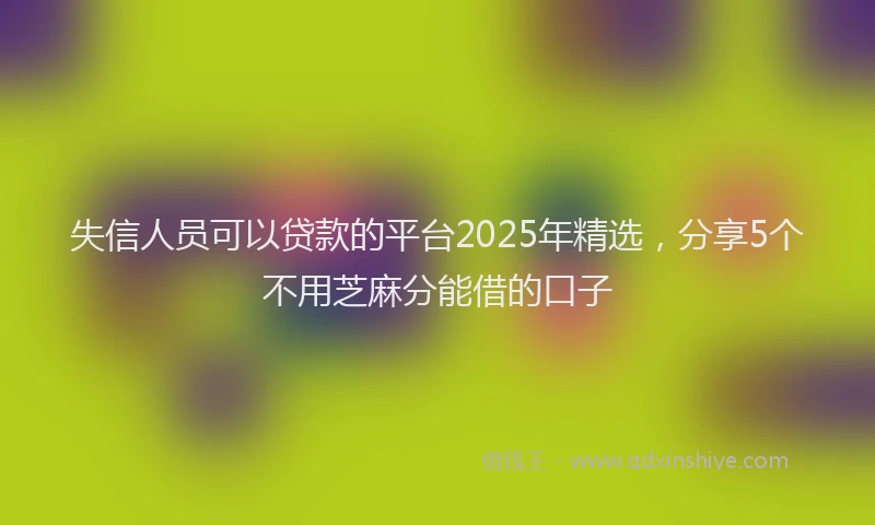 失信人员可以贷款的平台2025年精选，分享5个不用芝麻分能借的口子