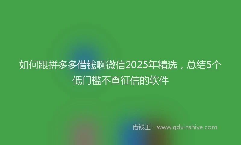 如何跟拼多多借钱啊微信2025年精选，总结5个低门槛不查征信的软件