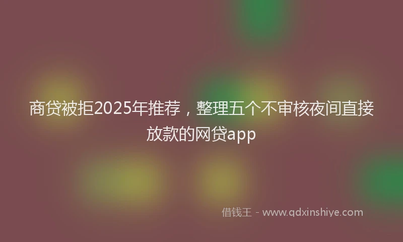 商贷被拒2025年推荐，整理五个不审核夜间直接放款的网贷app