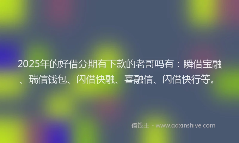2025年的好借分期有下款的老哥吗有：瞬借宝融、瑞信钱包、闪借快融、喜融信、闪借快行等。