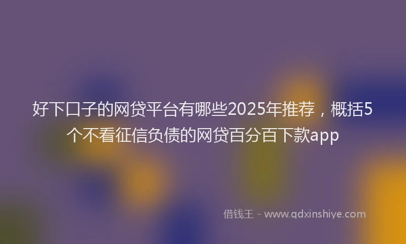 好下口子的网贷平台有哪些2025年推荐，概括5个不看征信负债的网贷百分百下款app