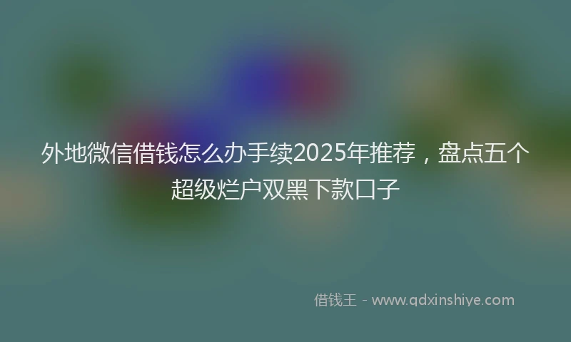 外地微信借钱怎么办手续2025年推荐，盘点五个超级烂户双黑下款口子