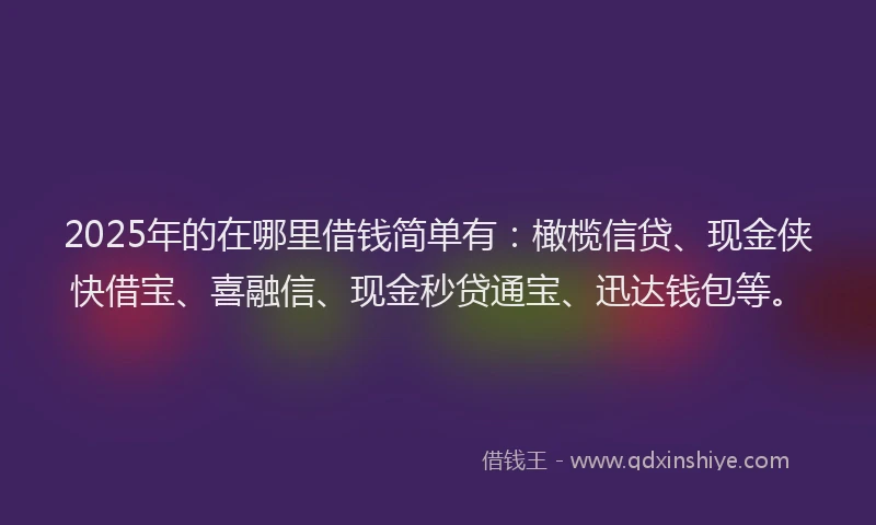 2025年的在哪里借钱简单有：橄榄信贷、现金侠快借宝、喜融信、现金秒贷通宝、迅达钱包等。