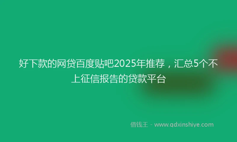 好下款的网贷百度贴吧2025年推荐，汇总5个不上征信报告的贷款平台