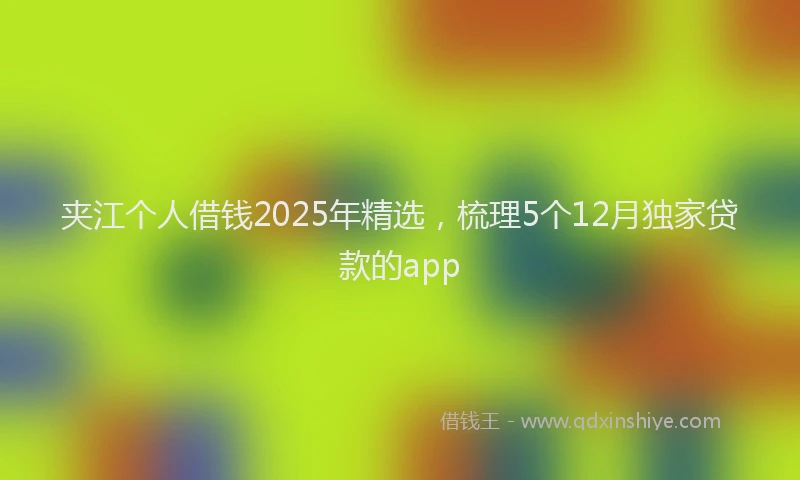 夹江个人借钱2025年精选，梳理5个12月独家贷款的app