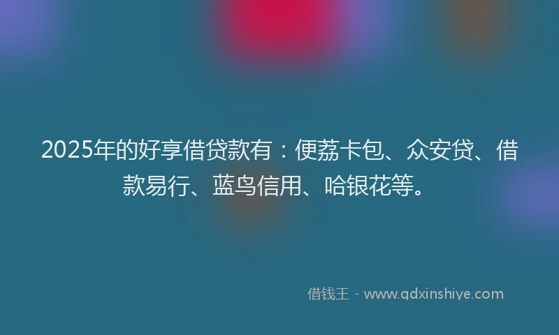 2025年的好享借贷款有：便荔卡包、众安贷、借款易行、蓝鸟信用、哈银花等。