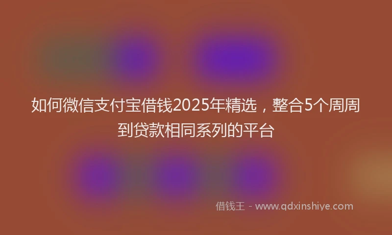 如何微信支付宝借钱2025年精选，整合5个周周到贷款相同系列的平台