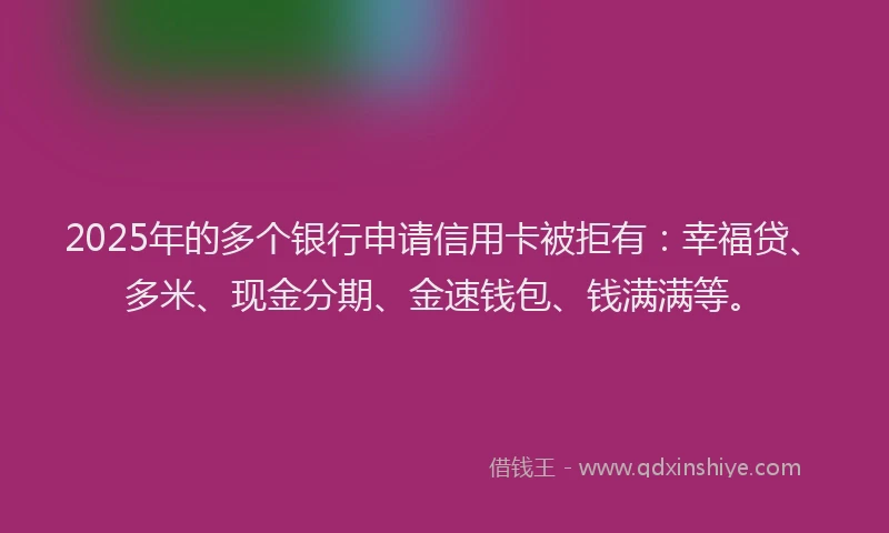 2025年的多个银行申请信用卡被拒有：幸福贷、多米、现金分期、金速钱包、钱满满等。