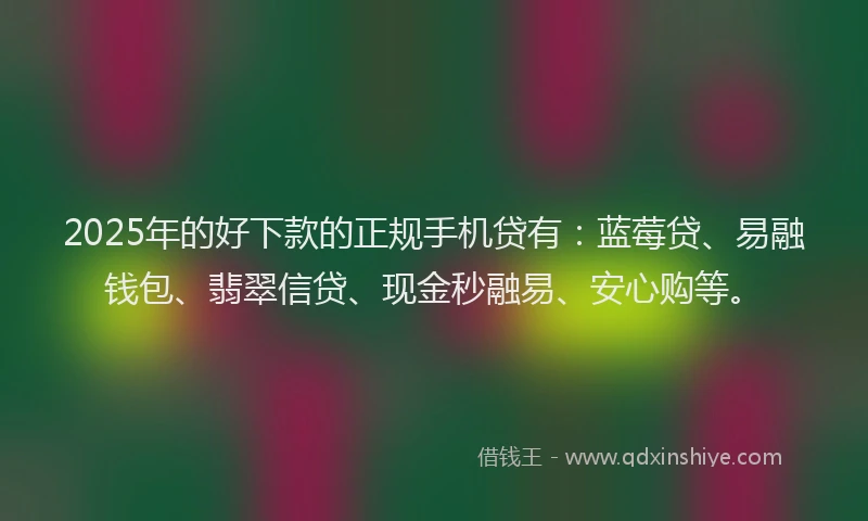 2025年的好下款的正规手机贷有：蓝莓贷、易融钱包、翡翠信贷、现金秒融易、安心购等。
