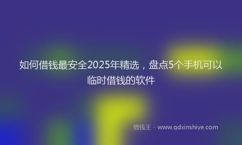 如何借钱最安全2025年精选，盘点5个手机可以临时借钱的软件