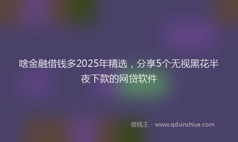 啥金融借钱多2025年精选，分享5个无视黑花半夜下款的网贷软件