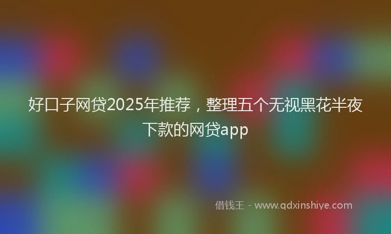 好口子网贷2025年推荐，整理五个无视黑花半夜下款的网贷app