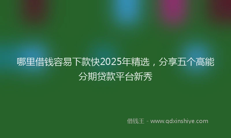 哪里借钱容易下款快2025年精选，分享五个高能分期贷款平台新秀