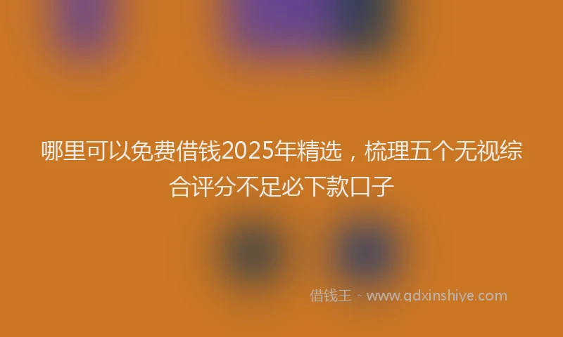 哪里可以免费借钱2025年精选，梳理五个无视综合评分不足必下款口子