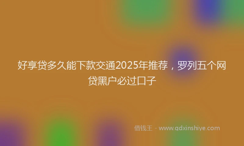 好享贷多久能下款交通2025年推荐，罗列五个网贷黑户必过口子