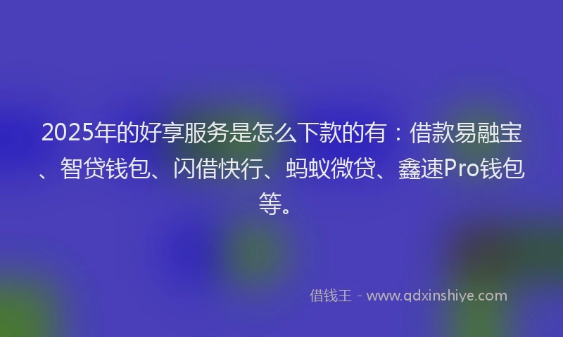 2025年的好享服务是怎么下款的有：借款易融宝、智贷钱包、闪借快行、蚂蚁微贷、鑫速Pro钱包等。