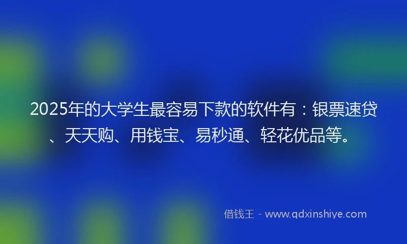 2025年的大学生最容易下款的软件有：银票速贷、天天购、用钱宝、易秒通、轻花优品等。