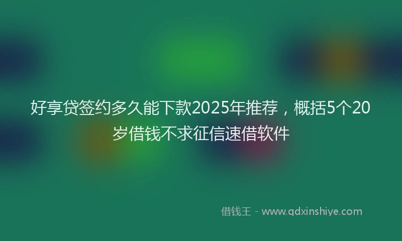 好享贷签约多久能下款2025年推荐，概括5个20岁借钱不求征信速借软件