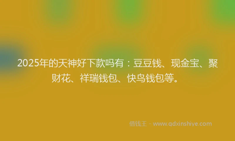 2025年的天神好下款吗有：豆豆钱、现金宝、聚财花、祥瑞钱包、快鸟钱包等。