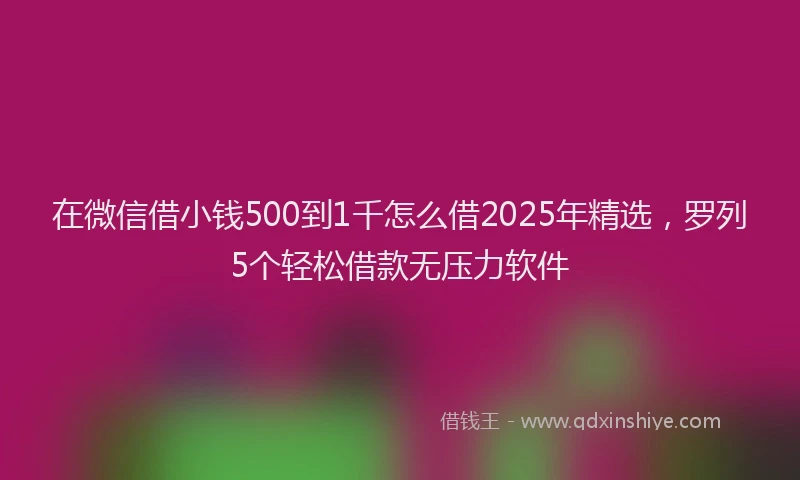 在微信借小钱500到1千怎么借2025年精选，罗列5个轻松借款无压力软件