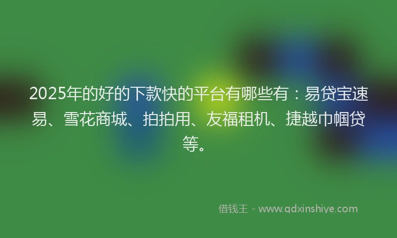 2025年的好的下款快的平台有哪些有：易贷宝速易、雪花商城、拍拍用、友福租机、捷越巾帼贷等。