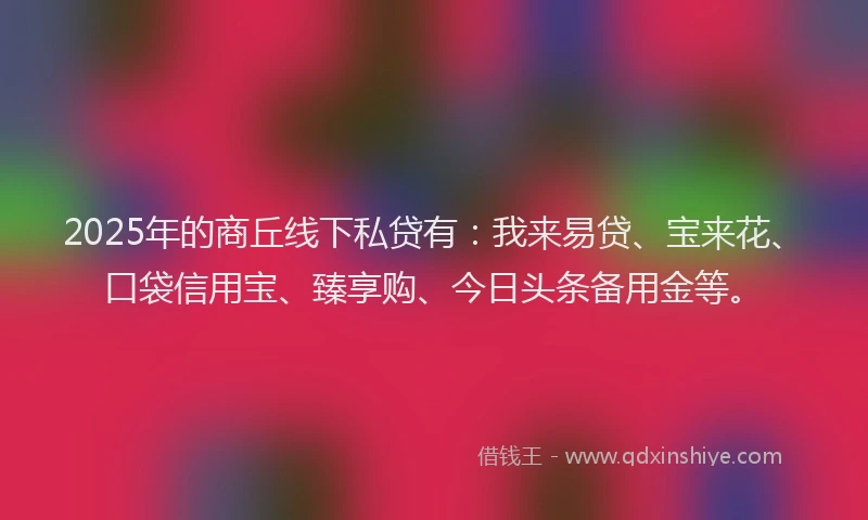 2025年的商丘线下私贷有：我来易贷、宝来花、口袋信用宝、臻享购、今日头条备用金等。