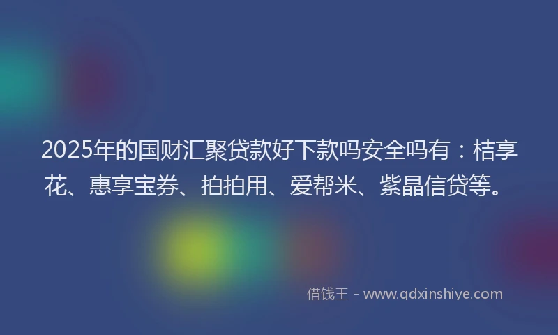 2025年的国财汇聚贷款好下款吗安全吗有：桔享花、惠享宝券、拍拍用、爱帮米、紫晶信贷等。