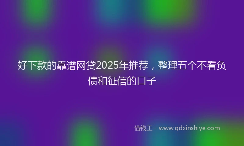 好下款的靠谱网贷2025年推荐，整理五个不看负债和征信的口子