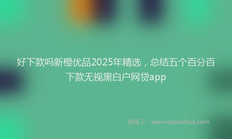 好下款吗新橙优品2025年精选，总结五个百分百下款无视黑白户网贷app