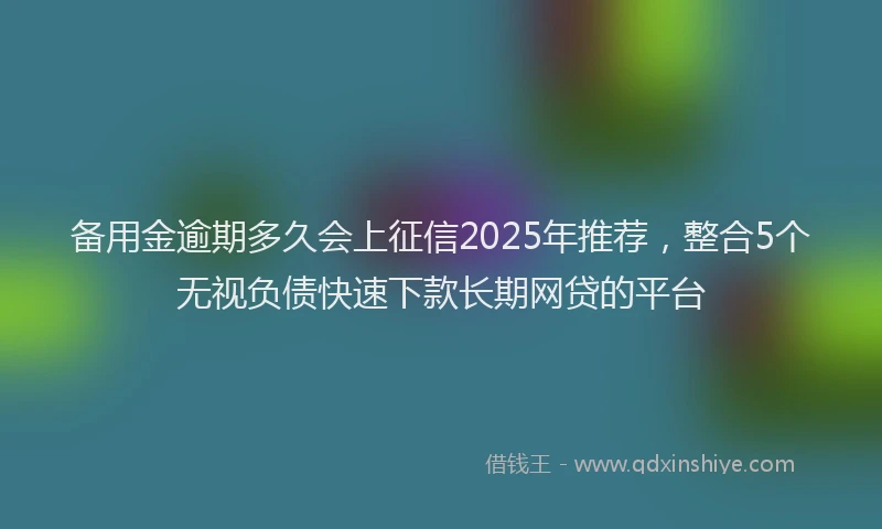 备用金逾期多久会上征信2025年推荐，整合5个无视负债快速下款长期网贷的平台