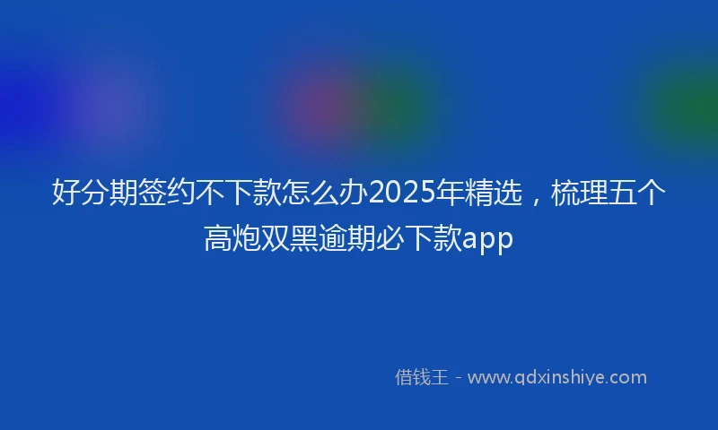 好分期签约不下款怎么办2025年精选，梳理五个高炮双黑逾期必下款app