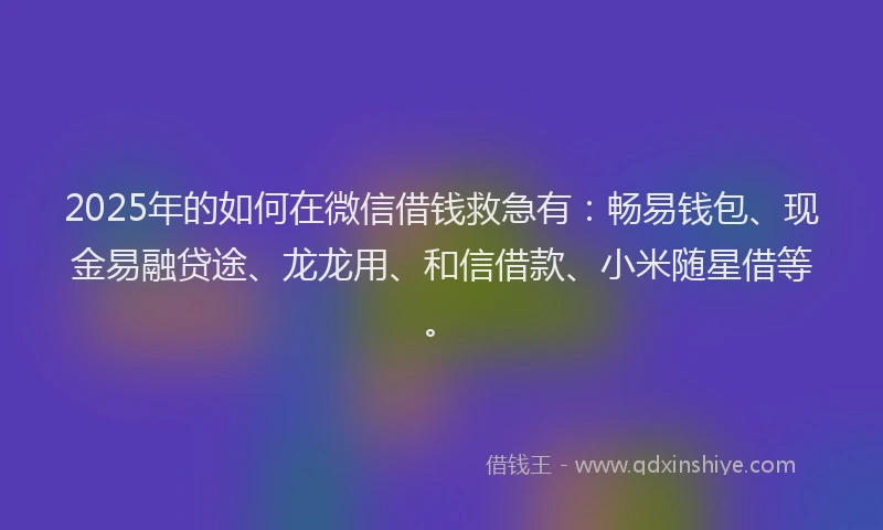 2025年的如何在微信借钱救急有：畅易钱包、现金易融贷途、龙龙用、和信借款、小米随星借等。