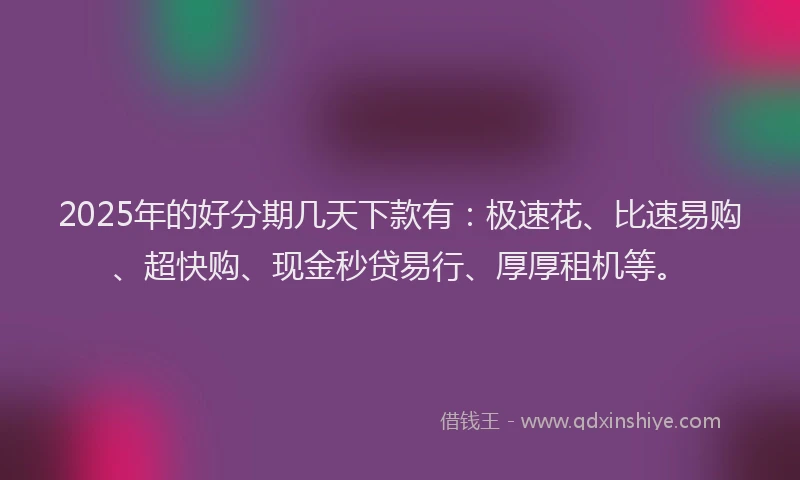 2025年的好分期几天下款有：极速花、比速易购、超快购、现金秒贷易行、厚厚租机等。