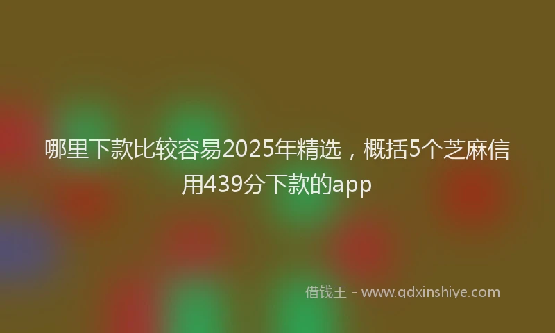 哪里下款比较容易2025年精选，概括5个芝麻信用439分下款的app