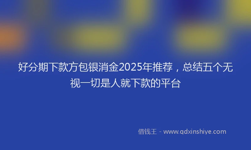 好分期下款方包银消金2025年推荐，总结五个无视一切是人就下款的平台