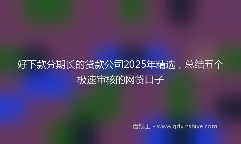 好下款分期长的贷款公司2025年精选，总结五个极速审核的网贷口子