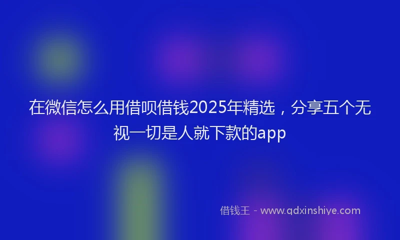 在微信怎么用借呗借钱2025年精选，分享五个无视一切是人就下款的app