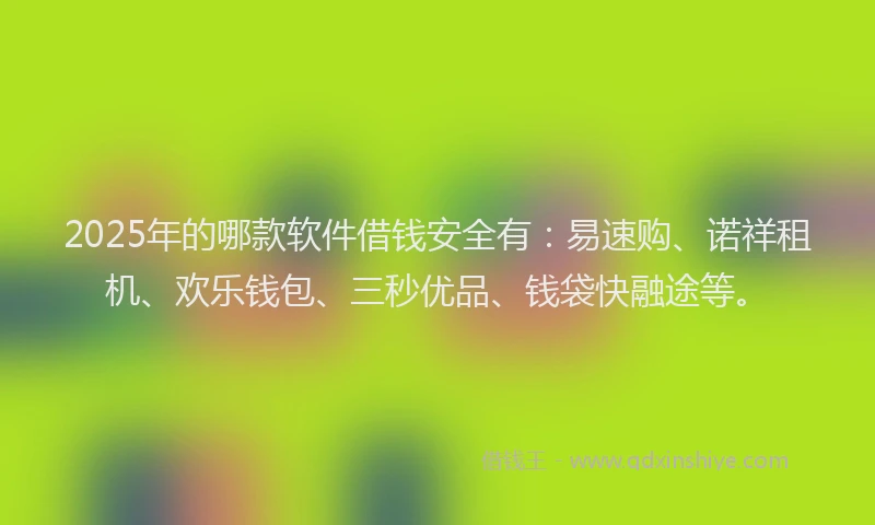 2025年的哪款软件借钱安全有：易速购、诺祥租机、欢乐钱包、三秒优品、钱袋快融途等。