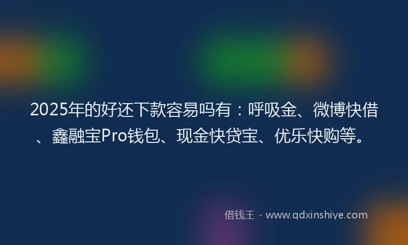 2025年的好还下款容易吗有：呼吸金、微博快借、鑫融宝Pro钱包、现金快贷宝、优乐快购等。