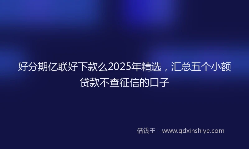 好分期亿联好下款么2025年精选，汇总五个小额贷款不查征信的口子