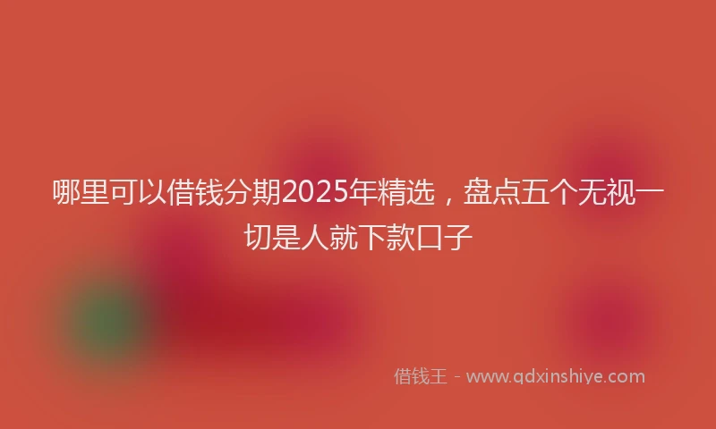 哪里可以借钱分期2025年精选，盘点五个无视一切是人就下款口子