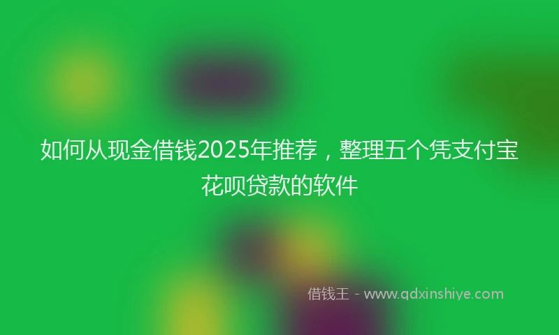 如何从现金借钱2025年推荐，整理五个凭支付宝花呗贷款的软件