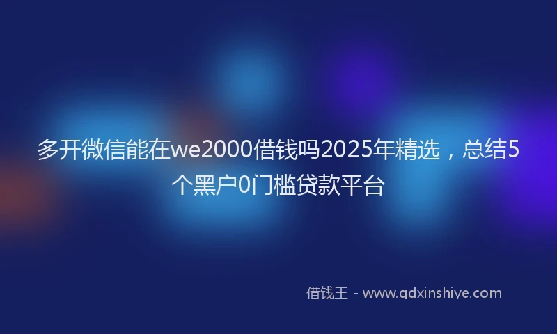 多开微信能在we2000借钱吗2025年精选，总结5个黑户0门槛贷款平台