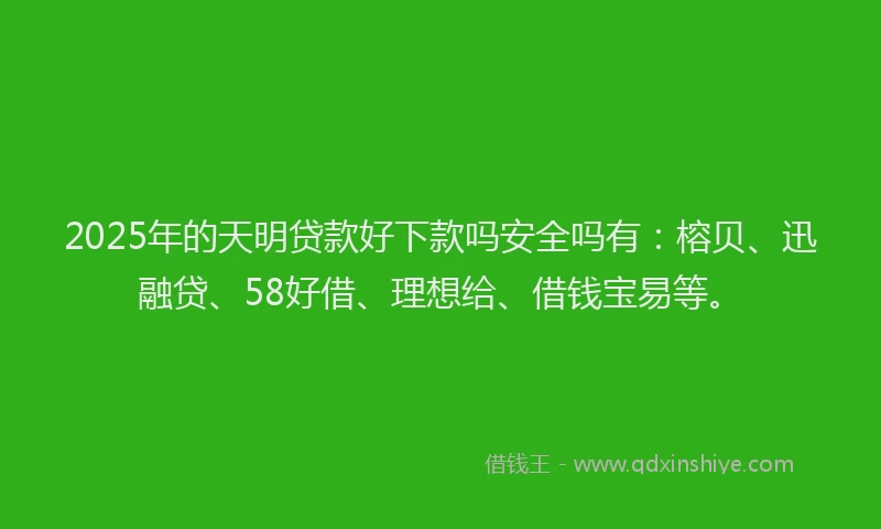 2025年的天明贷款好下款吗安全吗有：榕贝、迅融贷、58好借、理想给、借钱宝易等。